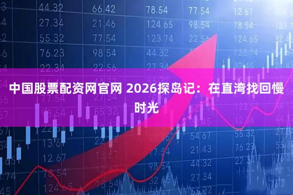 中国股票配资网官网 2026探岛记:在直湾找回慢时光