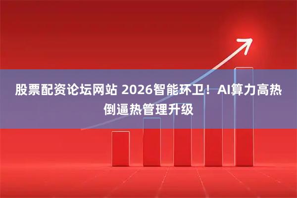 股票配资论坛网站 2026智能环卫!AI算力高热倒逼热管理升级