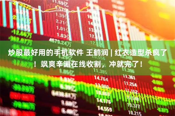炒股最好用的手机软件 王鹤润 | 红衣造型杀疯了！飒爽辛湄在线收割，冲就完了！