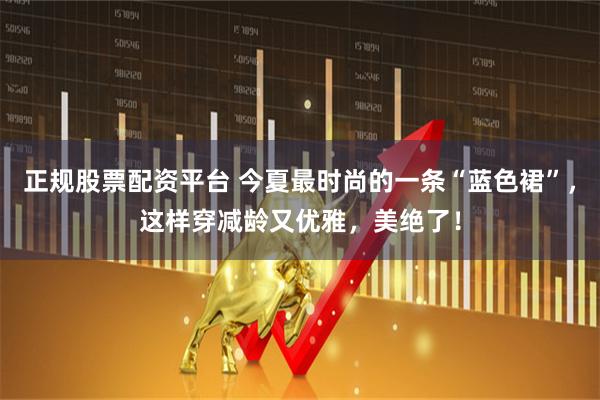 正规股票配资平台 今夏最时尚的一条“蓝色裙”，这样穿减龄又优雅，美绝了！