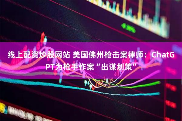 线上配资炒股网站 美国佛州枪击案律师：ChatGPT为枪手作案“出谋划策”