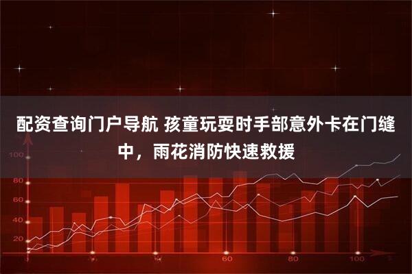 配资查询门户导航 孩童玩耍时手部意外卡在门缝中，雨花消防快速救援