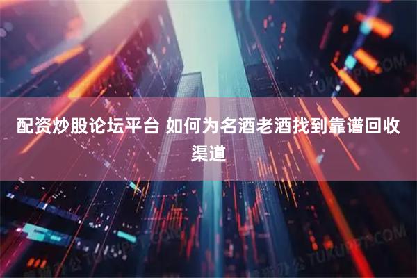 配资炒股论坛平台 如何为名酒老酒找到靠谱回收渠道