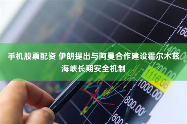 手机股票配资 伊朗提出与阿曼合作建设霍尔木兹海峡长期安全机制