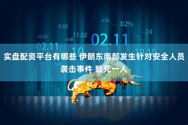 实盘配资平台有哪些 伊朗东南部发生针对安全人员袭击事件 致死一人