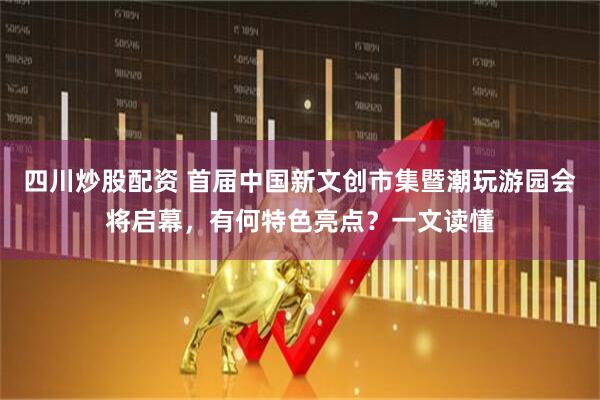 四川炒股配资 首届中国新文创市集暨潮玩游园会将启幕，有何特色亮点？一文读懂