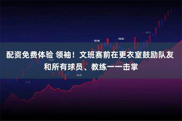 配资免费体验 领袖！文班赛前在更衣室鼓励队友 和所有球员、教练一一击掌