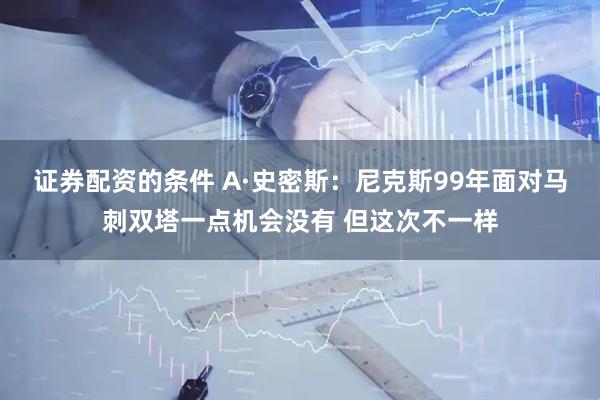 证券配资的条件 A·史密斯：尼克斯99年面对马刺双塔一点机会没有 但这次不一样