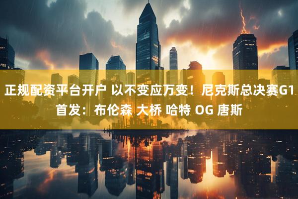 正规配资平台开户 以不变应万变！尼克斯总决赛G1首发：布伦森 大桥 哈特 OG 唐斯