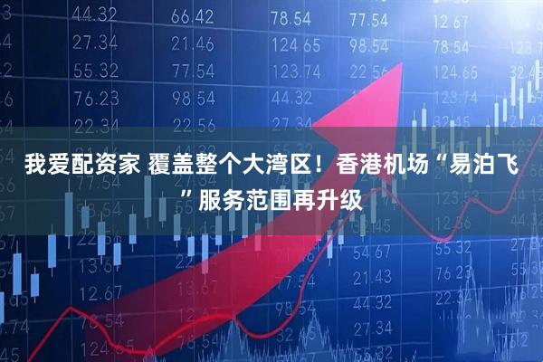我爱配资家 覆盖整个大湾区！香港机场“易泊飞”服务范围再升级
