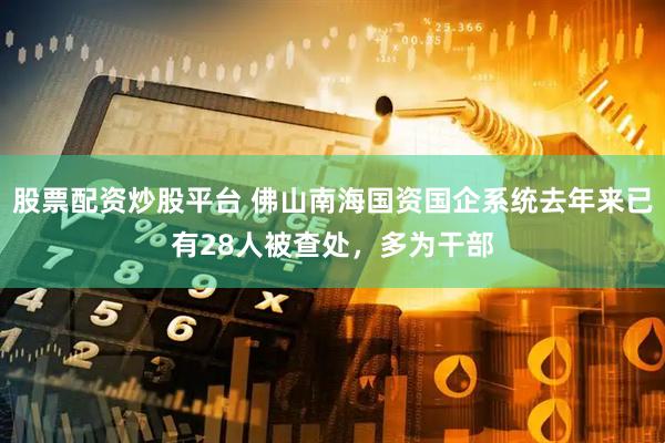 股票配资炒股平台 佛山南海国资国企系统去年来已有28人被查处，多为干部
