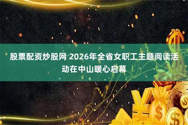 股票配资炒股网 2026年全省女职工主题阅读活动在中山暖心启幕