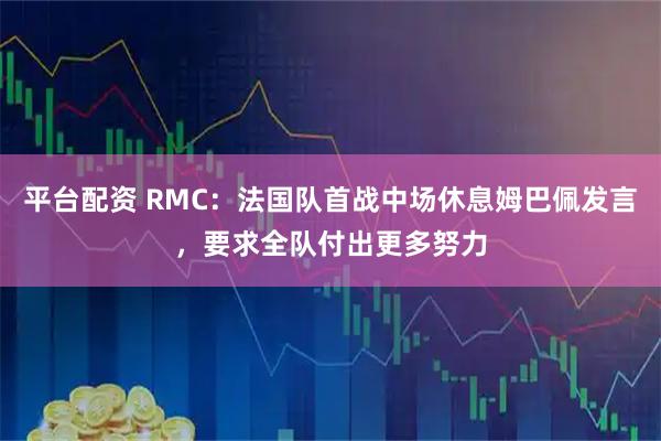 平台配资 RMC：法国队首战中场休息姆巴佩发言，要求全队付出更多努力