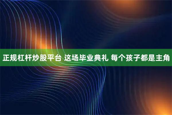 正规杠杆炒股平台 这场毕业典礼 每个孩子都是主角