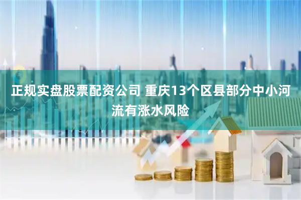 正规实盘股票配资公司 重庆13个区县部分中小河流有涨水风险