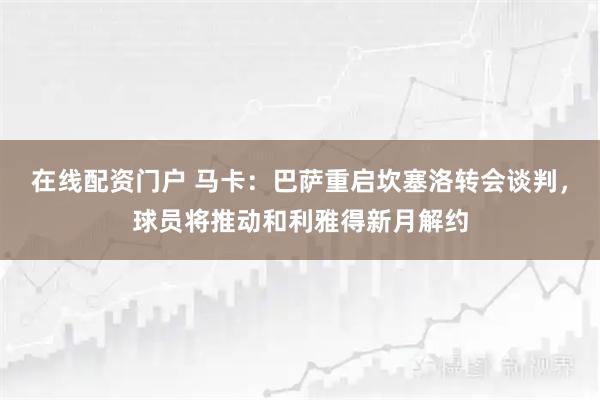 在线配资门户 马卡:巴萨重启坎塞洛转会谈判,球员将推动和利雅得新月解约
