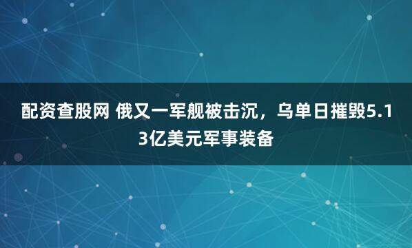配资查股网 俄又一军舰被击沉，乌单日摧毁5.13亿美元军事装备