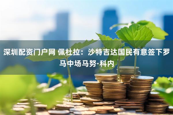 深圳配资门户网 佩杜拉：沙特吉达国民有意签下罗马中场马努·科内