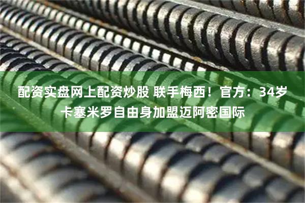 配资实盘网上配资炒股 联手梅西!官方:34岁卡塞米罗自由身加盟迈阿密国际