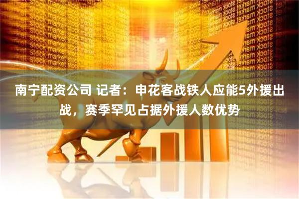南宁配资公司 记者：申花客战铁人应能5外援出战，赛季罕见占据外援人数优势