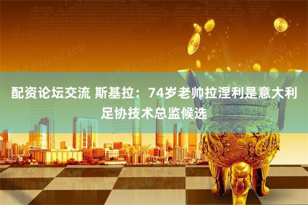 配资论坛交流 斯基拉：74岁老帅拉涅利是意大利足协技术总监候选