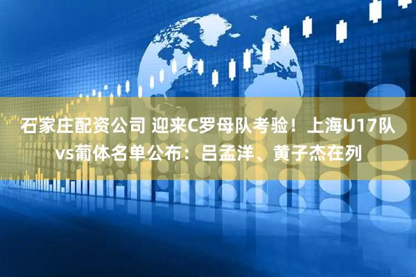 石家庄配资公司 迎来C罗母队考验！上海U17队vs葡体名单公布：吕孟洋、黄子杰在列