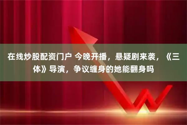 在线炒股配资门户 今晚开播，悬疑剧来袭，《三体》导演，争议缠身的她能翻身吗