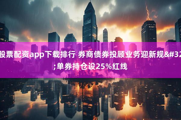 股票配资app下载排行 券商债券投顾业务迎新规 单券持仓设25%红线