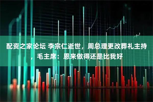 配资之家论坛 李宗仁逝世，周总理更改葬礼主持，毛主席：恩来做得还是比我好