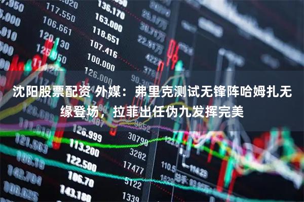 沈阳股票配资 外媒：弗里克测试无锋阵哈姆扎无缘登场，拉菲出任伪九发挥完美