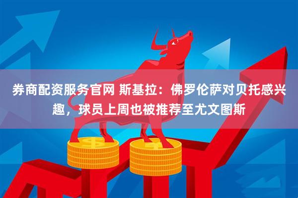 券商配资服务官网 斯基拉：佛罗伦萨对贝托感兴趣，球员上周也被推荐至尤文图斯