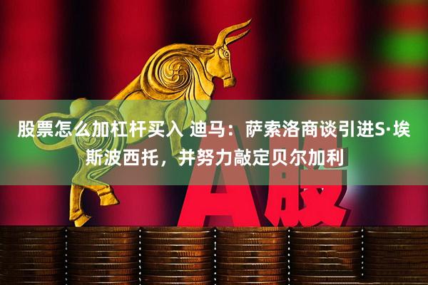 股票怎么加杠杆买入 迪马：萨索洛商谈引进S·埃斯波西托，并努力敲定贝尔加利